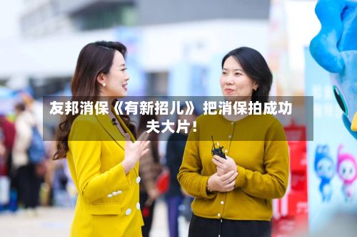 友邦消保《有新招儿》 把消保拍成功夫大片！-第2张图片