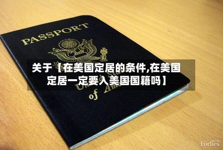 关于【在美国定居的条件,在美国定居一定要入美国国籍吗】