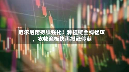 厄尔尼诺持续强化！种植链全线猛攻，农牧渔板块再掀涨停潮-第2张图片