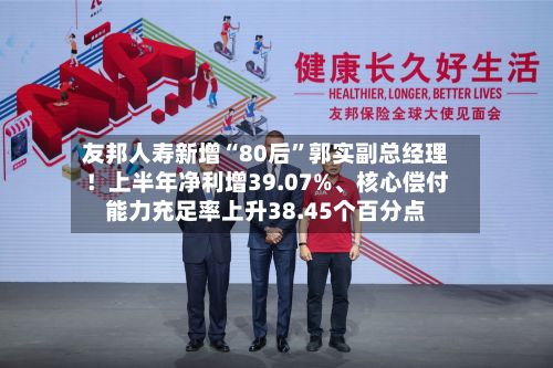 友邦人寿新增“80后”郭实副总经理！上半年净利增39.07%、核心偿付能力充足率上升38.45个百分点