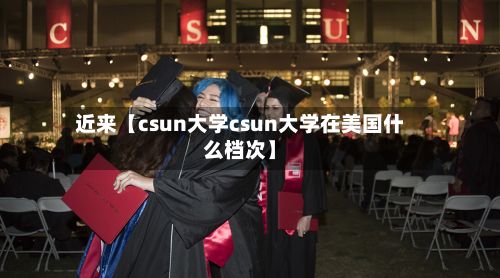 近来【csun大学csun大学在美国什么档次】