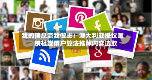 我的信息流我做主：澳大利亚提议赋予社媒用户算法推荐内容选取权-第3张图片