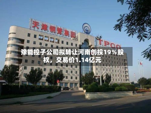 豫能控子公司拟转让河南创投19％股权，交易价1.14亿元-第1张图片