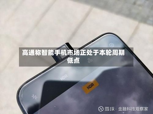 高通称智能手机市场正处于本轮周期低点-第2张图片