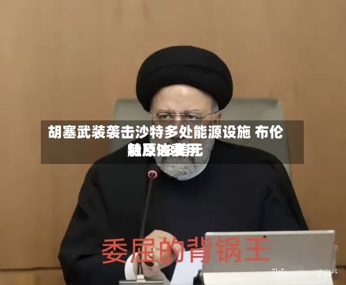 胡塞武装袭击沙特多处能源设施 布伦特原油费用触及98美元