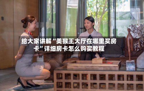 给大家讲解“美猴王大厅在哪里买房卡”详细房卡怎么购买教程-第3张图片