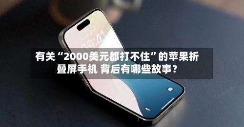 有关“2000美元都打不住”的苹果折叠屏手机 背后有哪些故事？