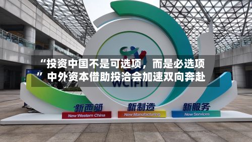 “投资中国不是可选项	，而是必选项” 中外资本借助投洽会加速双向奔赴-第2张图片