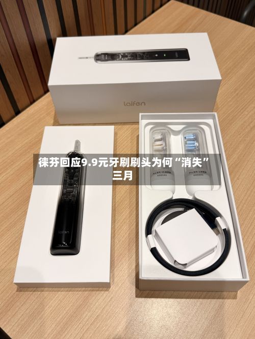 徕芬回应9.9元牙刷刷头为何“消失”三月