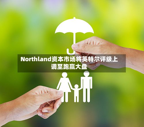 Northland资本市场将英特尔评级上调至跑赢大盘-第2张图片