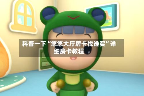 科普一下“悠悠大厅房卡找谁买	”详细房卡教程-第2张图片