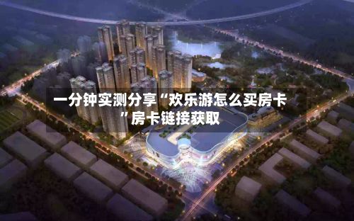 一分钟实测分享“欢乐游怎么买房卡”房卡链接获取-第2张图片