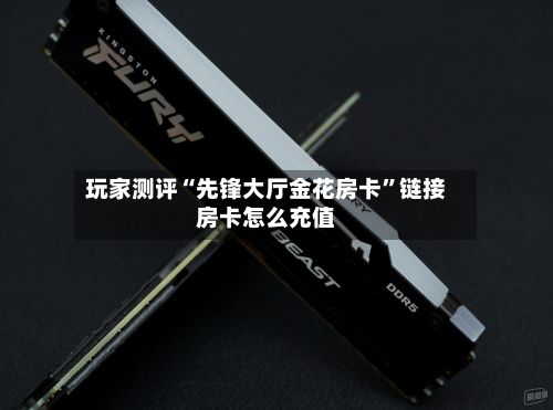 玩家测评“先锋大厅金花房卡”链接房卡怎么充值-第2张图片