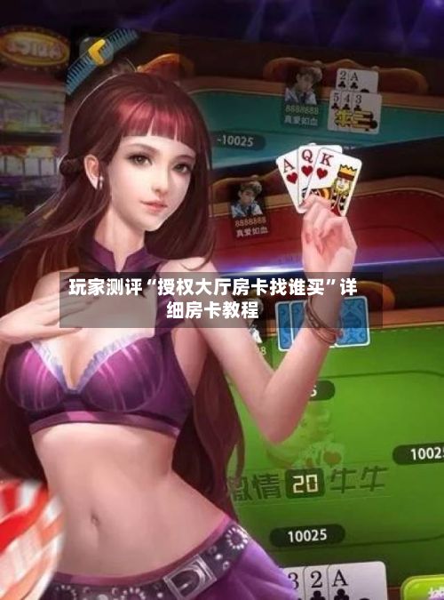 玩家测评“授权大厅房卡找谁买”详细房卡教程-第3张图片