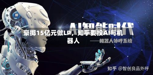 豪掷15亿元做LP,知乎要投AI与机器人