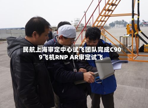 民航上海审定中心试飞团队完成C909飞机RNP AR审定试飞