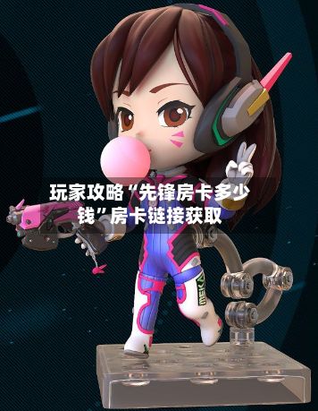玩家攻略“先锋房卡多少钱”房卡链接获取-第2张图片