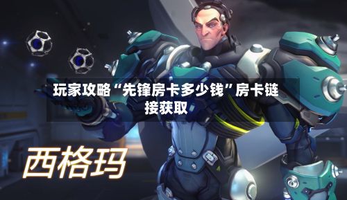 玩家攻略“先锋房卡多少钱”房卡链接获取-第3张图片