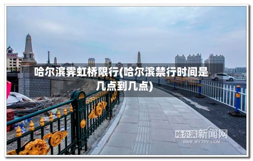 哈尔滨霁虹桥限行(哈尔滨禁行时间是几点到几点)