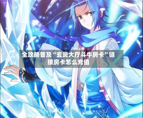 全攻略普及“玄灵大厅斗牛房卡”链接房卡怎么充值