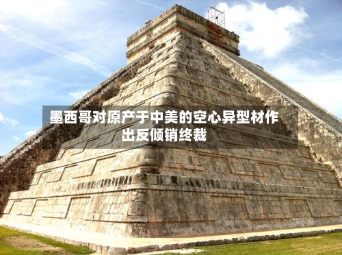 墨西哥对原产于中美的空心异型材作出反倾销终裁-第3张图片