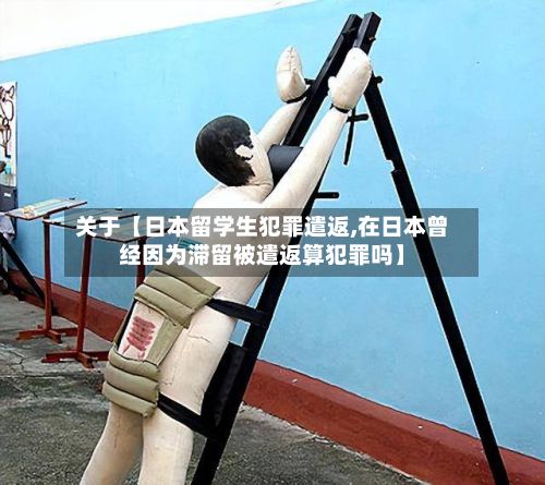 关于【日本留学生犯罪遣返,在日本曾经因为滞留被遣返算犯罪吗】