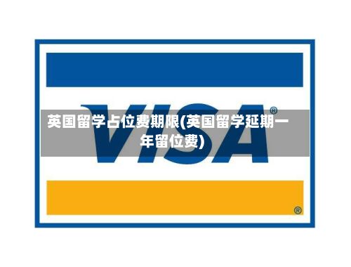 英国留学占位费期限(英国留学延期一年留位费)