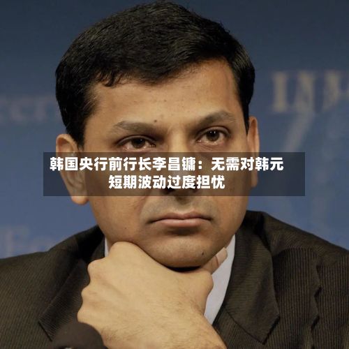 韩国央行前行长李昌镛：无需对韩元短期波动过度担忧-第2张图片