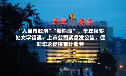 “人民币政府”“新熊源	” ，半年报多处文字错误，上市公司紧急发公告	，德勤华永提供审计服务-第3张图片