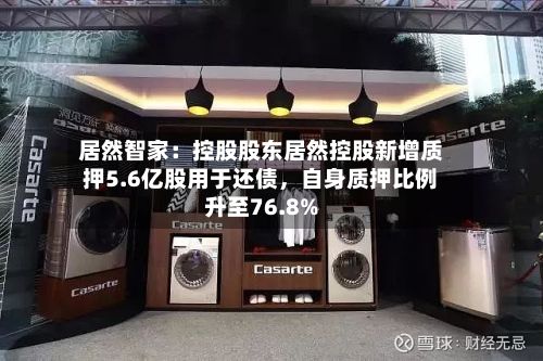 居然智家：控股股东居然控股新增质押5.6亿股用于还债，自身质押比例升至76.8%