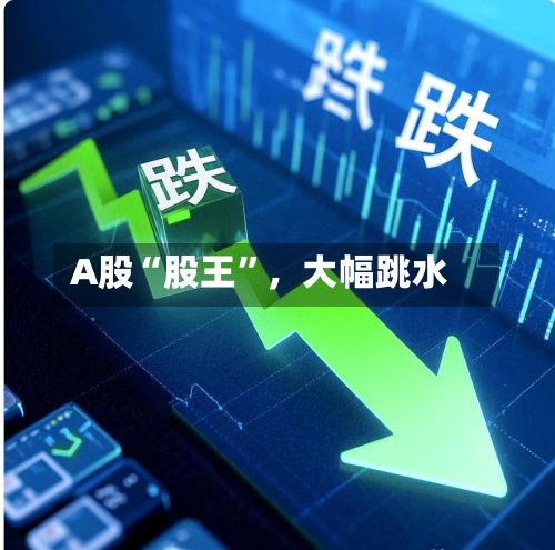 A股“股王”,大幅跳水