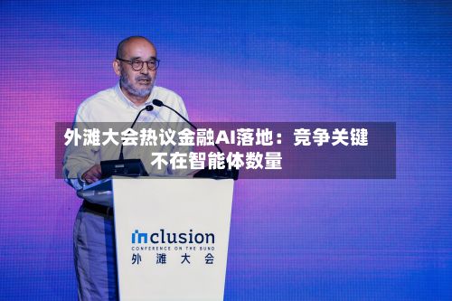 外滩大会热议金融AI落地：竞争关键不在智能体数量