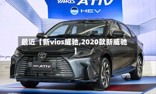 最近【新vios威驰,2020款新威驰】-第2张图片