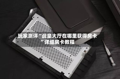 玩家测评“战皇大厅在哪里获得房卡	”详细房卡教程-第2张图片