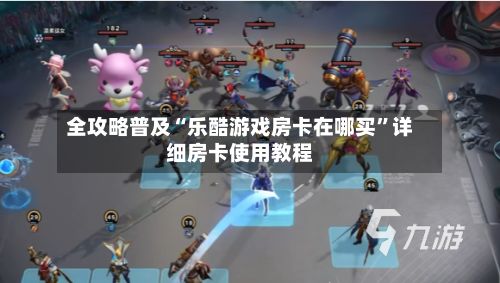 全攻略普及“乐酷游戏房卡在哪买”详细房卡使用教程