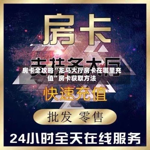 房卡全攻略“龙马大厅房卡在哪里充值	”房卡获取方法-第2张图片