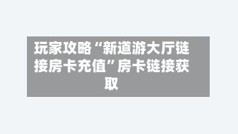 玩家攻略“新道游大厅链接房卡充值”房卡链接获取-第2张图片