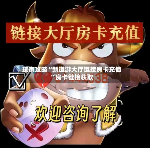 玩家攻略“新道游大厅链接房卡充值	”房卡链接获取-第3张图片