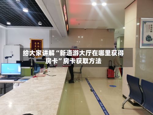 给大家讲解“新道游大厅在哪里获得房卡	”房卡获取方法-第2张图片