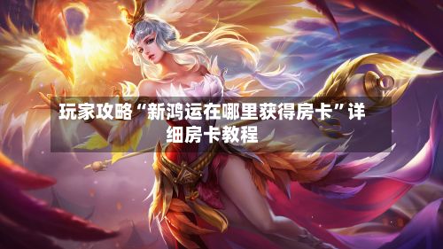 玩家攻略“新鸿运在哪里获得房卡”详细房卡教程
