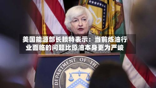 美国能源部长赖特表示：当前炼油行业面临的问题比原油本身更为严峻