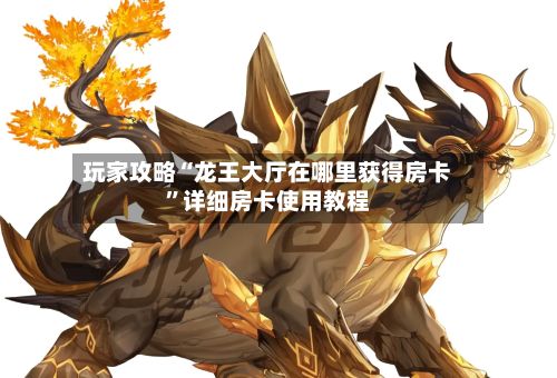 玩家攻略“龙王大厅在哪里获得房卡”详细房卡使用教程-第3张图片