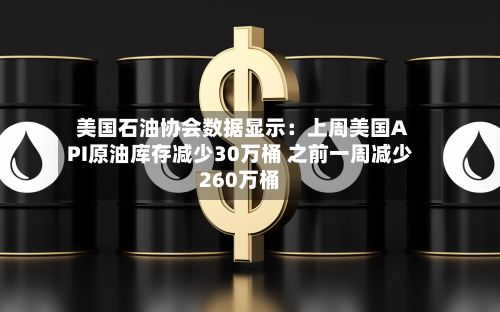 美国石油协会数据显示:上周美国API原油库存减少30万桶 之前一周减少260万桶-第2张图片