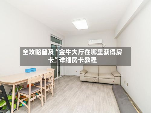 全攻略普及“金牛大厅在哪里获得房卡	”详细房卡教程-第3张图片