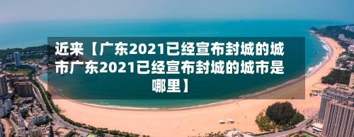 近来【广东2021已经宣布封城的城市广东2021已经宣布封城的城市是哪里】