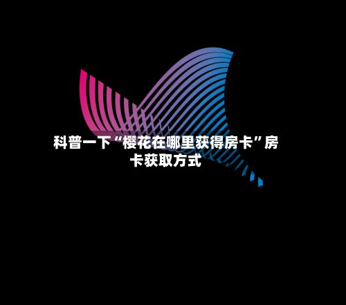 科普一下“樱花在哪里获得房卡”房卡获取方式