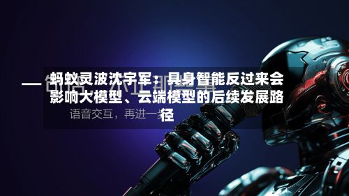 蚂蚁灵波沈宇军：具身智能反过来会影响大模型、云端模型的后续发展路径