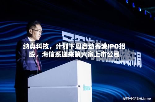 纳真科技，计划下周启动香港IPO招股，海信系迎来第六家上市公司