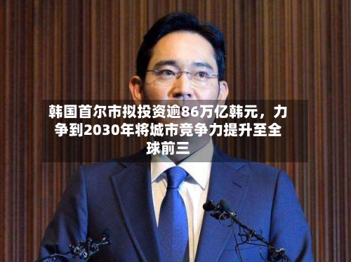 韩国首尔市拟投资逾86万亿韩元，力争到2030年将城市竞争力提升至全球前三