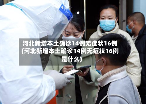 河北新增本土确诊14例无症状16例(河北新增本土确诊14例无症状16例是什么)-第2张图片